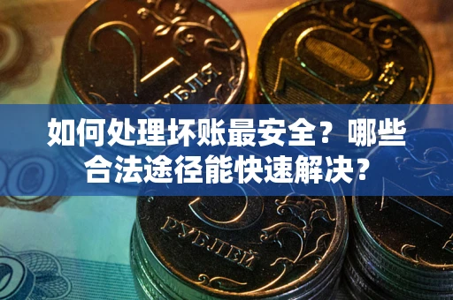 北京如何处理坏账最安全？哪些合法途径能快速解决？