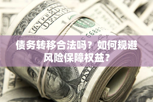 北京债务转移合法吗？如何规避风险保障权益？