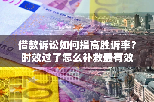北京借款诉讼如何提高胜诉率？时效过了怎么补救最有效