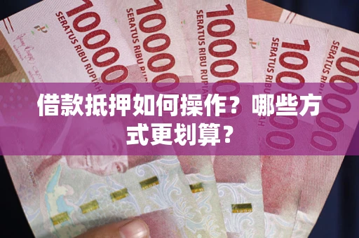 北京借款抵押如何操作？哪些方式更划算？