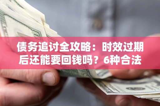 北京债务追讨全攻略：时效过期后还能要回钱吗？6种合法手段助你维权