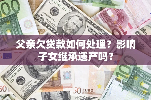 北京父亲欠贷款如何处理?影响子女继承遗产吗? 北京父亲欠贷款如何处理?影响子女继承遗产吗?